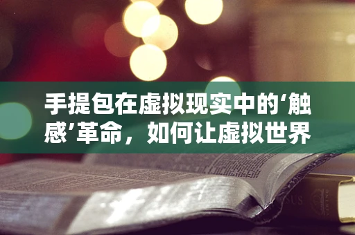 手提包在虚拟现实中的‘触感’革命，如何让虚拟世界中的手提包更贴近真实体验？