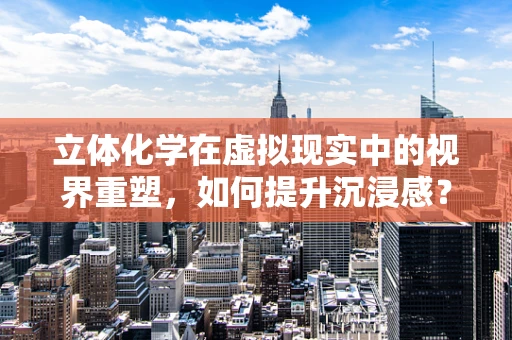 立体化学在虚拟现实中的视界重塑，如何提升沉浸感？