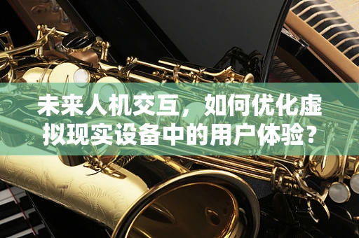 未来人机交互，如何优化虚拟现实设备中的用户体验？