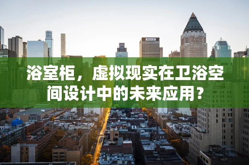 浴室柜，虚拟现实在卫浴空间设计中的未来应用？