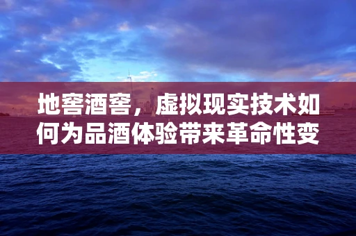 地窖酒窖，虚拟现实技术如何为品酒体验带来革命性变革？