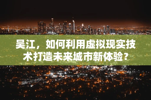 吴江，如何利用虚拟现实技术打造未来城市新体验？