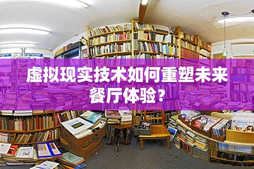 虚拟现实技术如何重塑未来餐厅体验？