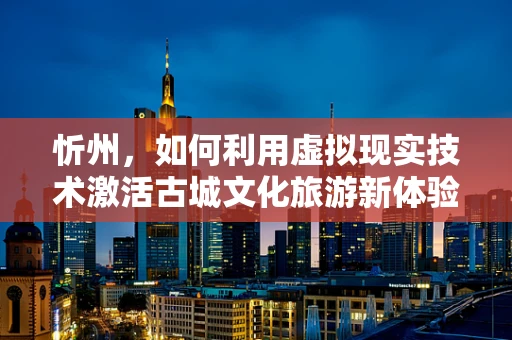 忻州，如何利用虚拟现实技术激活古城文化旅游新体验？