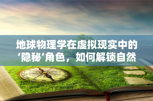 地球物理学在虚拟现实中的‘隐秘’角色，如何解锁自然界的深层秘密？