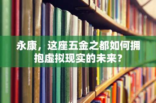 永康，这座五金之都如何拥抱虚拟现实的未来？