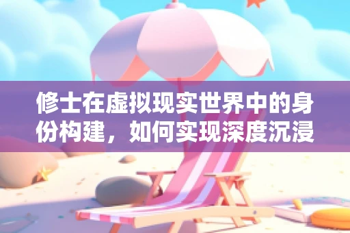 修士在虚拟现实世界中的身份构建，如何实现深度沉浸与个性化体验？