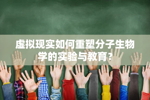 虚拟现实如何重塑分子生物学的实验与教育？