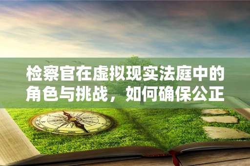 检察官在虚拟现实法庭中的角色与挑战，如何确保公正与效率？