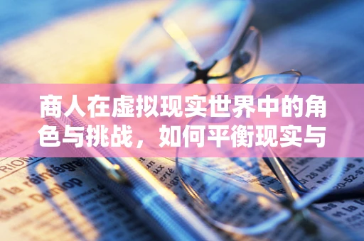 商人在虚拟现实世界中的角色与挑战，如何平衡现实与虚拟的商业利益？