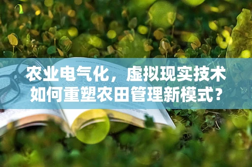 农业电气化，虚拟现实技术如何重塑农田管理新模式？