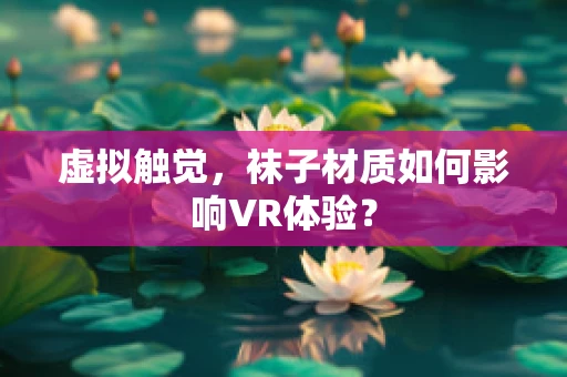 虚拟触觉，袜子材质如何影响VR体验？