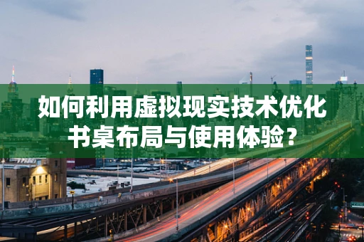 如何利用虚拟现实技术优化书桌布局与使用体验？
