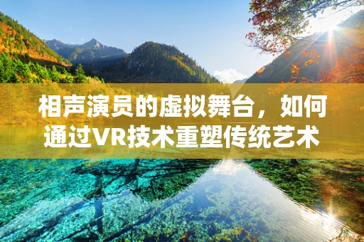 相声演员的虚拟舞台，如何通过VR技术重塑传统艺术体验？