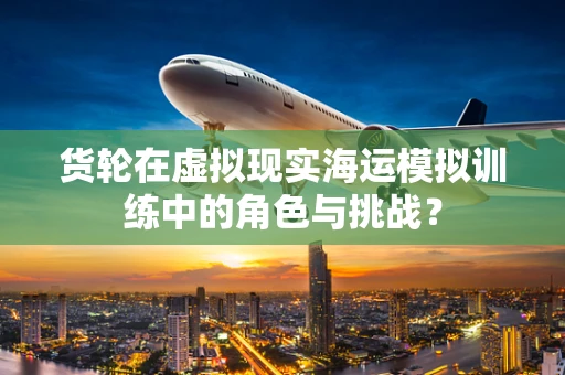 货轮在虚拟现实海运模拟训练中的角色与挑战？