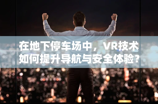 在地下停车场中，VR技术如何提升导航与安全体验？