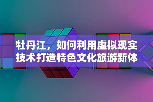 牡丹江，如何利用虚拟现实技术打造特色文化旅游新体验？