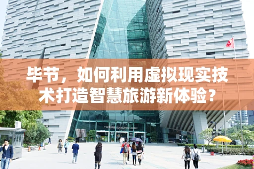 毕节，如何利用虚拟现实技术打造智慧旅游新体验？