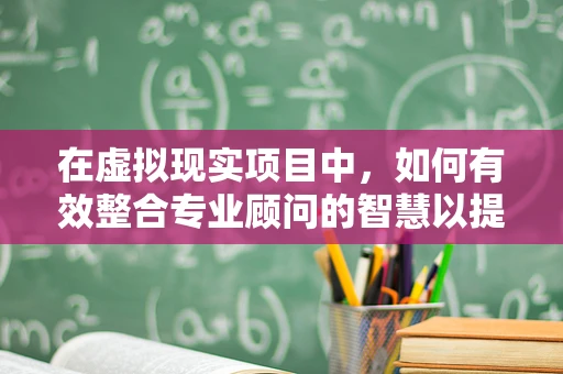 在虚拟现实项目中，如何有效整合专业顾问的智慧以提升用户体验？
