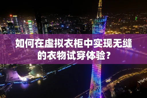 如何在虚拟衣柜中实现无缝的衣物试穿体验？
