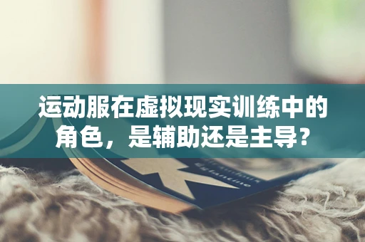 运动服在虚拟现实训练中的角色，是辅助还是主导？
