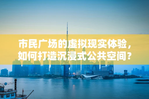 市民广场的虚拟现实体验，如何打造沉浸式公共空间？