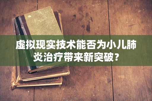 虚拟现实技术能否为小儿肺炎治疗带来新突破？