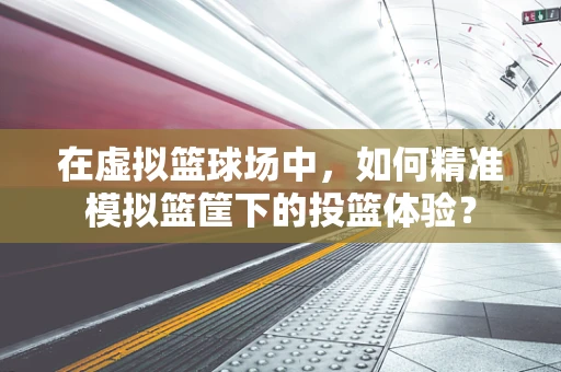 在虚拟篮球场中，如何精准模拟篮筐下的投篮体验？