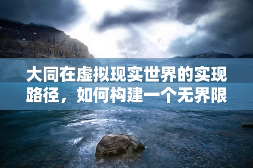 大同在虚拟现实世界的实现路径，如何构建一个无界限的共享空间？