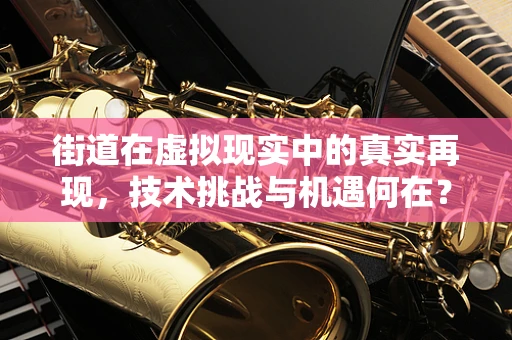 街道在虚拟现实中的真实再现，技术挑战与机遇何在？