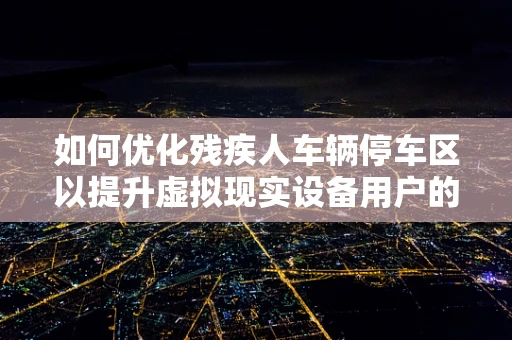 如何优化残疾人车辆停车区以提升虚拟现实设备用户的无障碍体验？