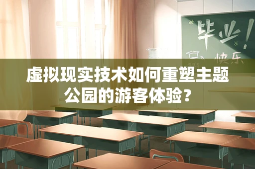 虚拟现实技术如何重塑主题公园的游客体验？