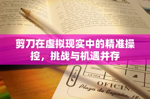 剪刀在虚拟现实中的精准操控，挑战与机遇并存