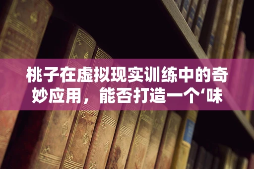 桃子在虚拟现实训练中的奇妙应用，能否打造一个‘味觉’沉浸式体验？