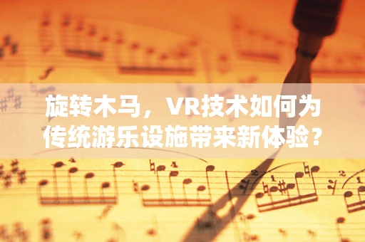 旋转木马，VR技术如何为传统游乐设施带来新体验？