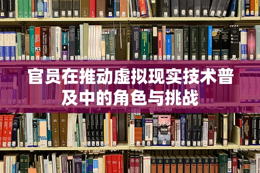 官员在推动虚拟现实技术普及中的角色与挑战