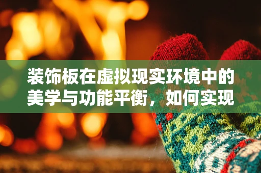 装饰板在虚拟现实环境中的美学与功能平衡，如何实现？