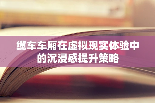 缆车车厢在虚拟现实体验中的沉浸感提升策略