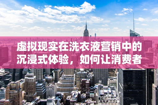 虚拟现实在洗衣液营销中的沉浸式体验，如何让消费者亲身体验洗涤效果？