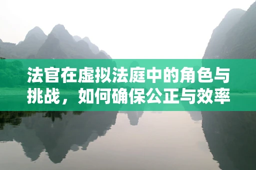 法官在虚拟法庭中的角色与挑战，如何确保公正与效率的平衡？