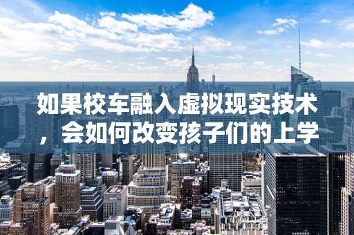 如果校车融入虚拟现实技术，会如何改变孩子们的上学体验？