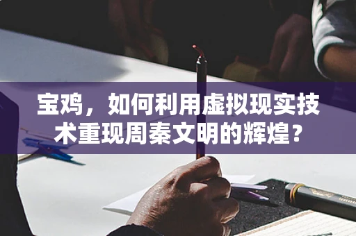 宝鸡，如何利用虚拟现实技术重现周秦文明的辉煌？