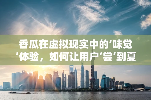 香瓜在虚拟现实中的‘味觉’体验，如何让用户‘尝’到夏日的甜蜜？