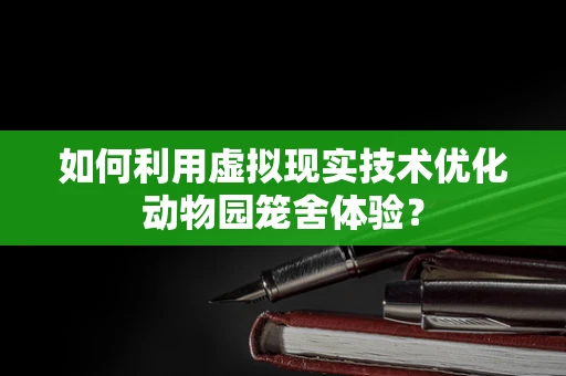 如何利用虚拟现实技术优化动物园笼舍体验？