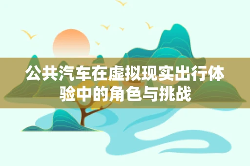 公共汽车在虚拟现实出行体验中的角色与挑战