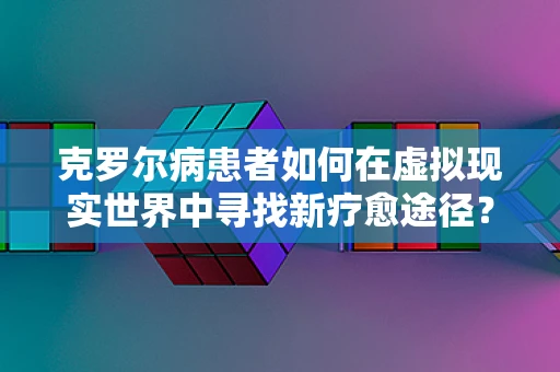克罗尔病患者如何在虚拟现实世界中寻找新疗愈途径？