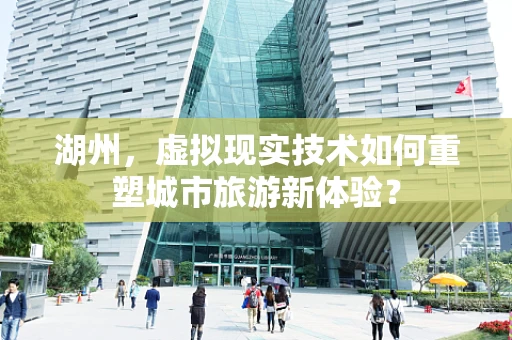 湖州，虚拟现实技术如何重塑城市旅游新体验？