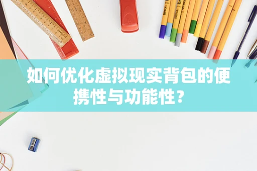 如何优化虚拟现实背包的便携性与功能性？