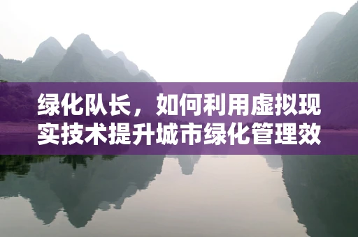 绿化队长，如何利用虚拟现实技术提升城市绿化管理效率？