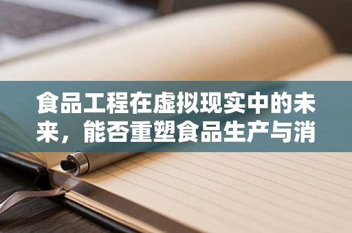 食品工程在虚拟现实中的未来，能否重塑食品生产与消费的边界？